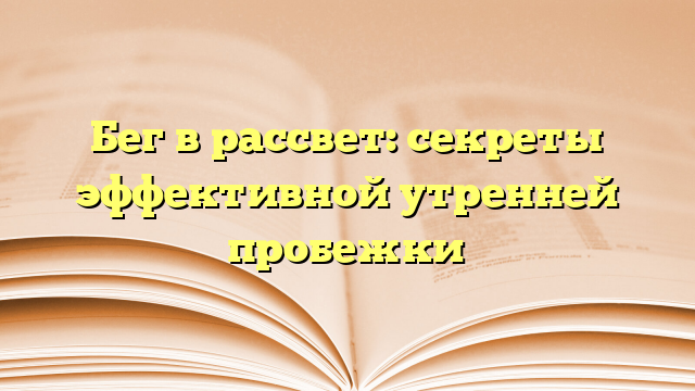 Бег в рассвет: секреты эффективной утренней пробежки