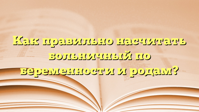 Как правильно насчитать больничный по беременности и родам?