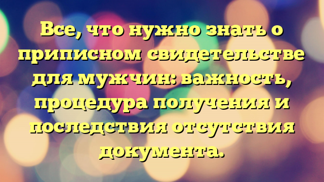 Все, что нужно знать о приписном свидетельстве для мужчин: важность, процедура получения и последствия отсутствия документа.