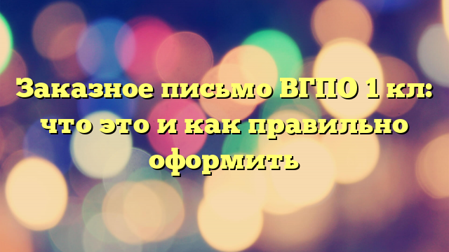 Заказное письмо ВГПО 1 кл: что это и как правильно оформить