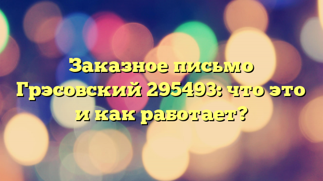 Заказное письмо Грэсовский 295493: что это и как работает?