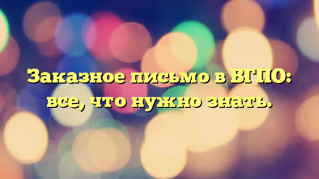 Заказное письмо в ВГПО: все, что нужно знать.