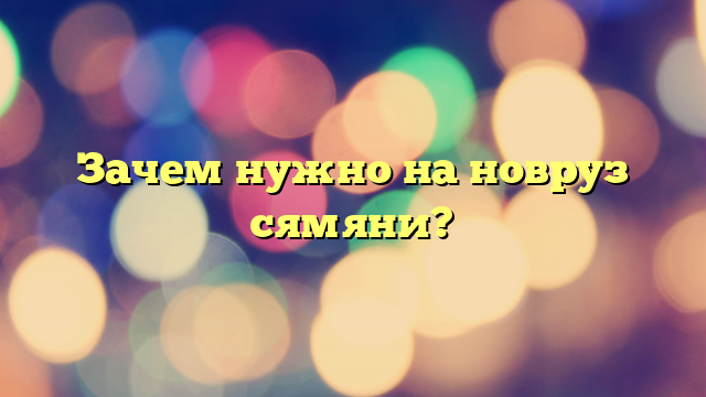 Зачем нужно на новруз сямяни?