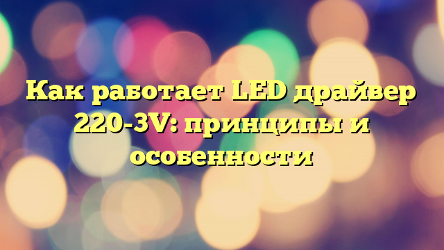 Как работает LED драйвер 220-3V: принципы и особенности