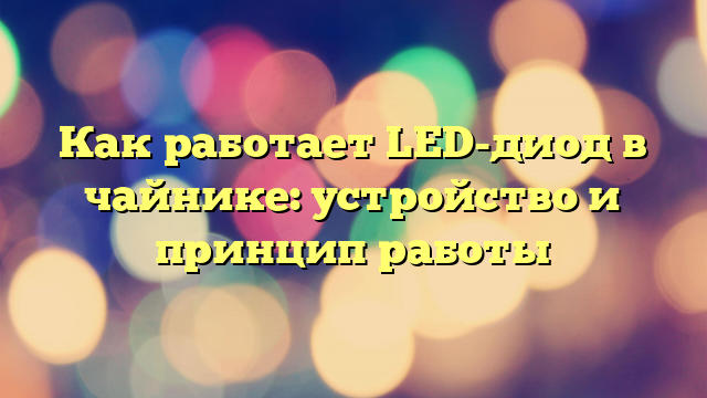 Как работает LED-диод в чайнике: устройство и принцип работы