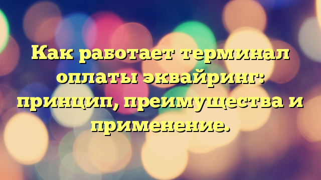 Как работает терминал оплаты эквайринг: принцип, преимущества и применение.