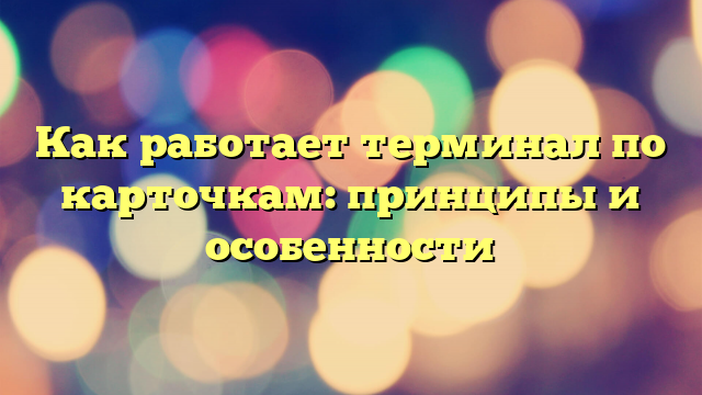 Как работает терминал по карточкам: принципы и особенности