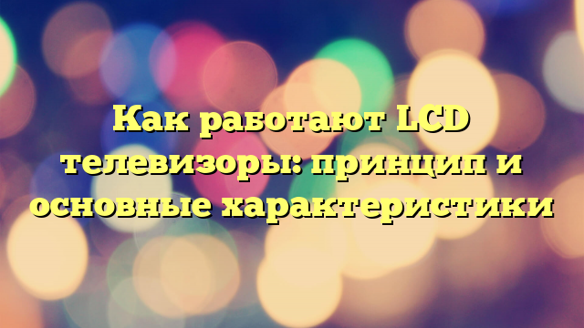 Как работают LCD телевизоры: принцип и основные характеристики