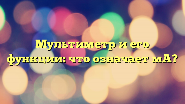 Мультиметр и его функции: что означает мА?