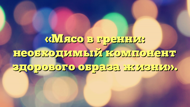 «Мясо в гренни: необходимый компонент здорового образа жизни».