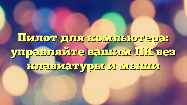 Пилот для компьютера: управляйте вашим ПК без клавиатуры и мыши