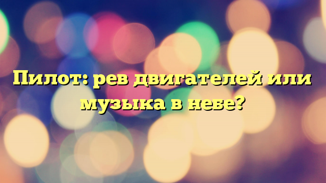 Пилот: рев двигателей или музыка в небе?