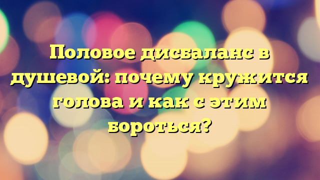 Половое дисбаланс в душевой: почему кружится голова и как с этим бороться?