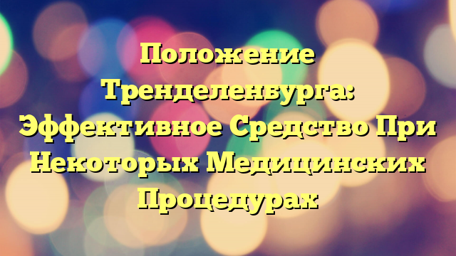 Положение Тренделенбурга: Эффективное Средство При Некоторых Медицинских Процедурах