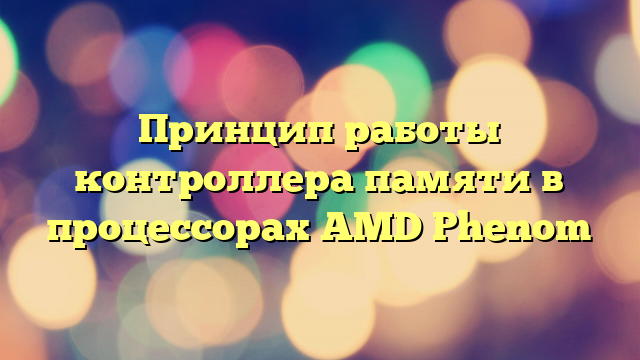 Принцип работы контроллера памяти в процессорах AMD Phenom