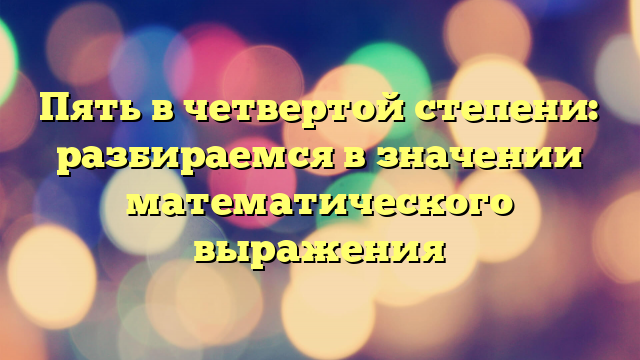 Пять в четвертой степени: разбираемся в значении математического выражения