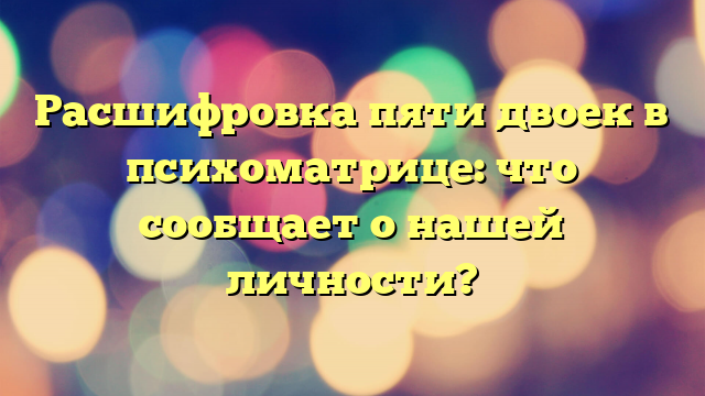 Расшифровка пяти двоек в психоматрице: что сообщает о нашей личности?