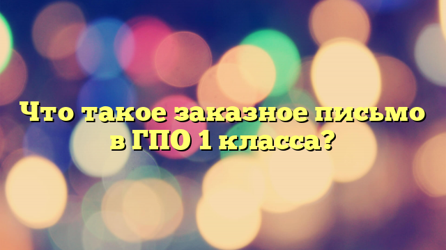 Что такое заказное письмо в ГПО 1 класса?