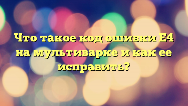 Что такое код ошибки Е4 на мультиварке и как ее исправить?